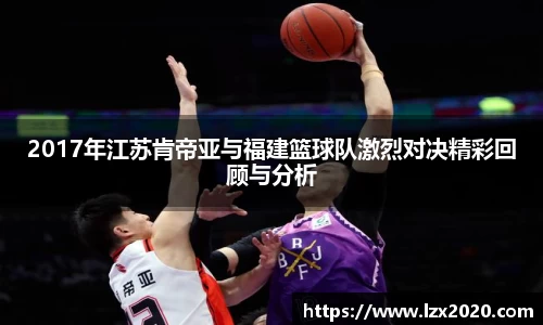 2017年江苏肯帝亚与福建篮球队激烈对决精彩回顾与分析