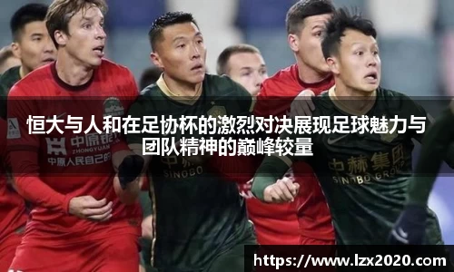 恒大与人和在足协杯的激烈对决展现足球魅力与团队精神的巅峰较量